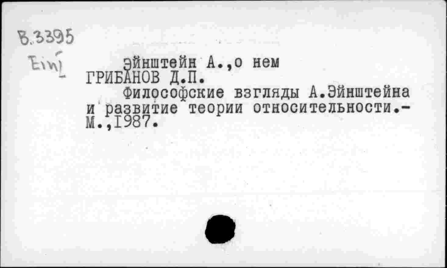 ﻿Ъ..ЪЬ95
Ь\\\)
Эйнштейн А.,о нем ГРИБАНОВ Д.П.
Философские взгляды А.Эйнштейна и развитие теории относительности.-М.,1987.